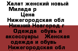 Халат женский новый Милада р. 46,48,50,52 › Цена ­ 3 500 - Нижегородская обл., Нижний Новгород г. Одежда, обувь и аксессуары » Женская одежда и обувь   . Нижегородская обл.,Нижний Новгород г.